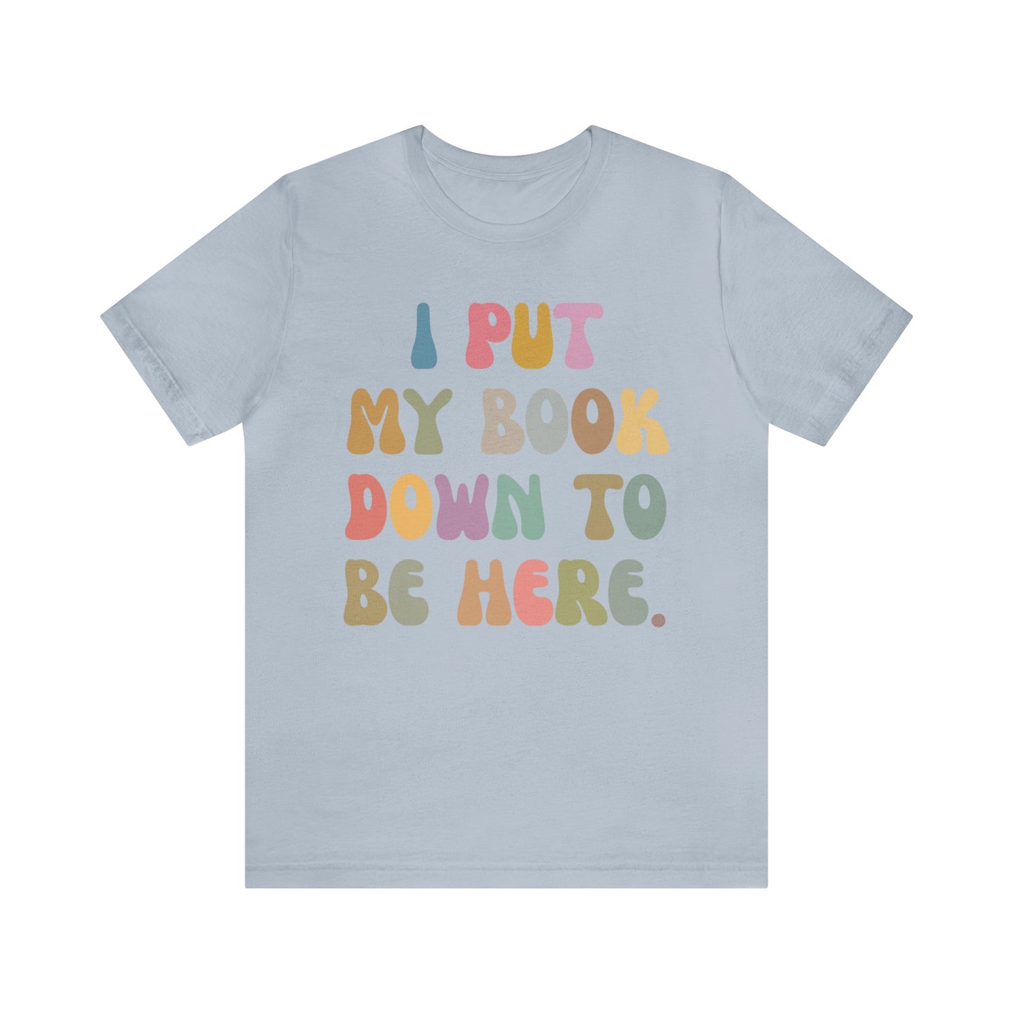 I Put My Book Down To Be Here Shirt, Bookworm Gift, Librarian Shirt, Shirt for Teacher, Book Lovers Club Shirt, Book Nerd Shirt, T1222