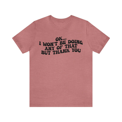 Ok I Won't Be Doing Any Of That But Thank You Shirt, Funny Shirt, Funny TV Show Shirt, Shirt for Women, Gift for Mom, Christian Gifts, T1324