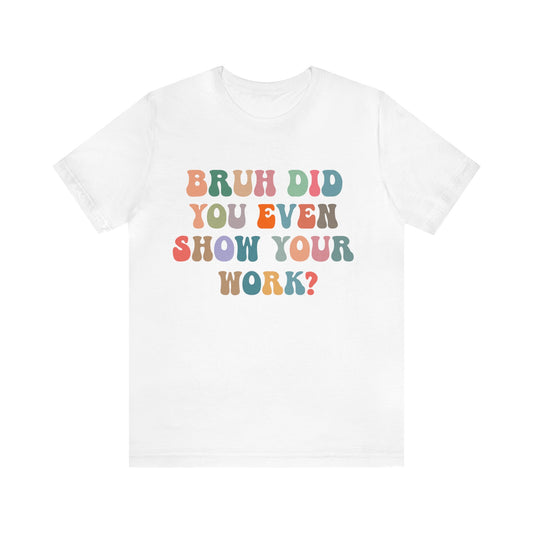 Bruh Did You Even Show Your Work Shirt, Fun Teacher Shirt, Teacher Life Shirt, Funny Teacher Shirt, Math Teacher Shirt, T972