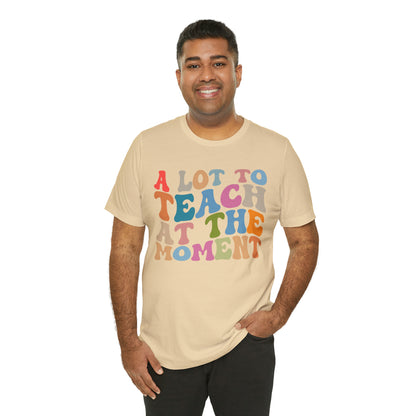 Motivational Shirt, A Lot To Teach At The Moment Shirt, Teacher Shirt, Teacher Appreciation, Back To School Shirt, T499