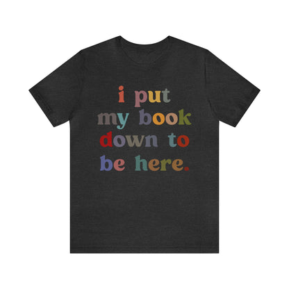 I Put My Book Down To Be Here Shirt, Bookworm Gift, Librarian Shirt, Shirt for Teacher, Book Lovers Club Shirt, Book Nerd Shirt, T1223