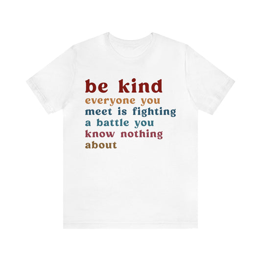 Be Kind Everyone You Meet is Fighting a Battle You Know Nothing About Shirt, Cute Inspirational Shirt, Kindness Shirt, T1159