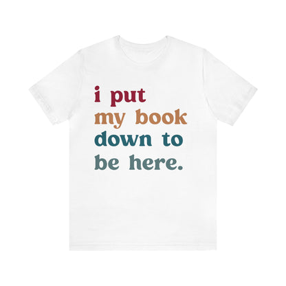 I Put My Book Down To Be Here Shirt, Bookworm Gift, Librarian Shirt, Shirt for Teacher, Book Lovers Club Shirt, Book Nerd Shirt, T1224