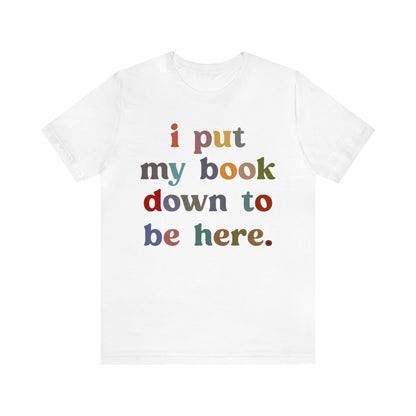 I Put My Book Down To Be Here Shirt, Bookworm Gift, Librarian Shirt, Shirt for Teacher, Book Lovers Club Shirt, Book Nerd Shirt, T1223
