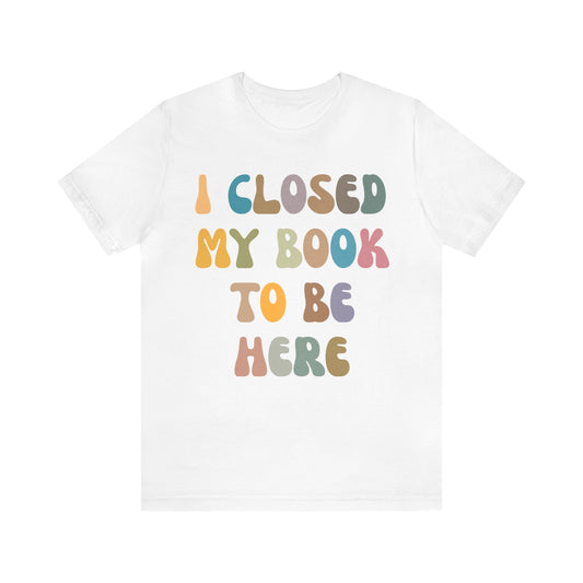 I Closed My Book To Be Here Shirt, Book Lovers Club Shirt, Book Lover Shirts, Introverted Bookworm Shirt, Funny Book Nerd Shirt, T1244