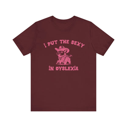 I Put The Sexy In Dyslexia Shirt, Funny Shirt, Funny Meme Shirt, Silly Meme Shirt, Mothers day Shirt, Mental Health Matters Shirt, T1586