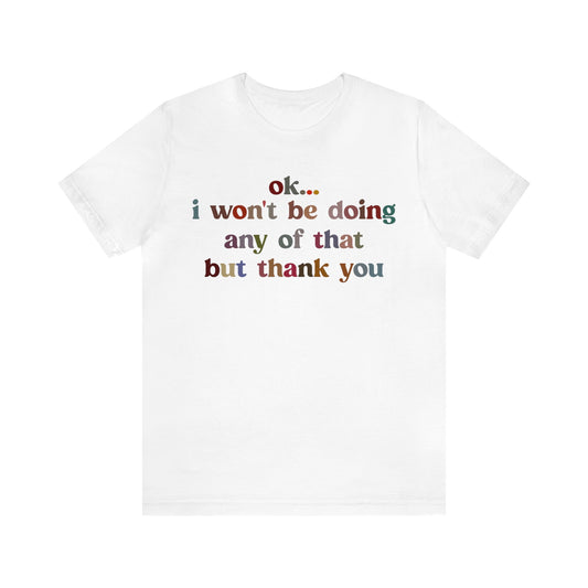 Ok I Won't Be Doing Any Of That But Thank You Shirt, Funny Shirt, Funny TV Show Shirt, Shirt for Women, Gift for Mom, Christian Gifts, T1326