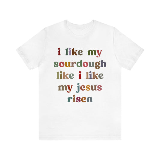 I Like My Sourdough Like I Like My Jesus Risen Shirt, Godly Woman Shirt, Religious Women, Christian Shirt for Mom, Jesus Lover Shirt, T1238