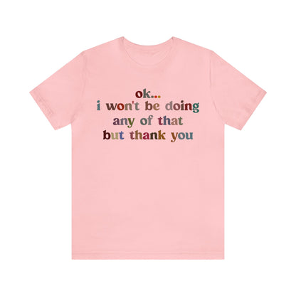 Ok I Won't Be Doing Any Of That But Thank You Shirt, Funny Shirt, Funny TV Show Shirt, Shirt for Women, Gift for Mom, Christian Gifts, T1326