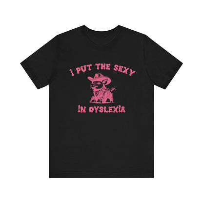 I Put The Sexy In Dyslexia Shirt, Funny Shirt, Funny Meme Shirt, Silly Meme Shirt, Mothers day Shirt, Mental Health Matters Shirt, T1586