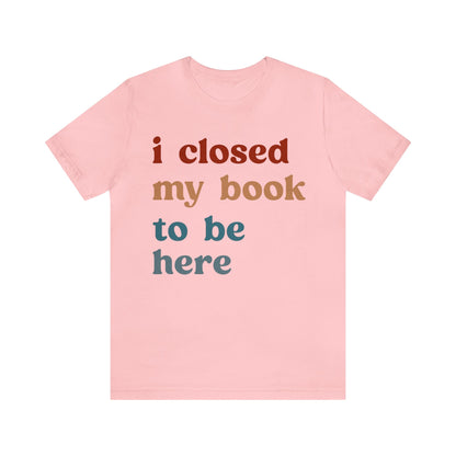 I Closed My Book To Be Here Shirt, Book Lovers Club Shirt, Book Lover Shirts, Introverted Bookworm Shirt, Funny Book Nerd Shirt, T1247