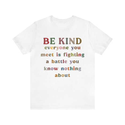 Be Kind Everyone You Meet is Fighting a Battle You Know Nothing About Shirt, Cute Inspirational Shirt, Kindness Shirt, T1157