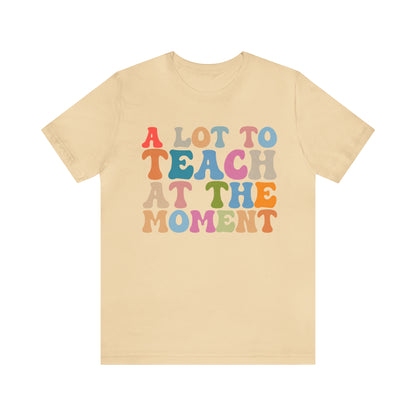 Motivational Shirt, A Lot To Teach At The Moment Shirt, Teacher Shirt, Teacher Appreciation, Back To School Shirt, T500