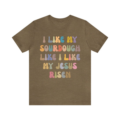 I Like My Sourdough Like I Like My Jesus Risen Shirt, Godly Woman Shirt, Religious Women, Christian Shirt for Mom, Jesus Lover Shirt, T1237