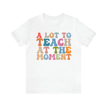 Motivational Shirt, A Lot To Teach At The Moment Shirt, Teacher Shirt, Teacher Appreciation, Back To School Shirt, T500