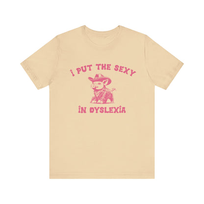 I Put The Sexy In Dyslexia Shirt, Funny Shirt, Funny Meme Shirt, Silly Meme Shirt, Mothers day Shirt, Mental Health Matters Shirt, T1586