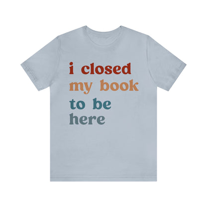 I Closed My Book To Be Here Shirt, Book Lovers Club Shirt, Book Lover Shirts, Introverted Bookworm Shirt, Funny Book Nerd Shirt, T1247