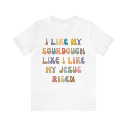 I Like My Sourdough Like I Like My Jesus Risen Shirt, Godly Woman Shirt, Religious Women, Christian Shirt for Mom, Jesus Lover Shirt, T1237