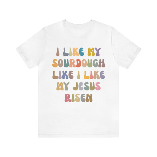 I Like My Sourdough Like I Like My Jesus Risen Shirt, Godly Woman Shirt, Religious Women, Christian Shirt for Mom, Jesus Lover Shirt, T1237