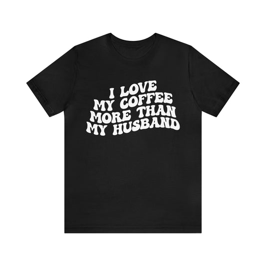 I Love My Coffee More Than My Husband Shirt, Funny Coffee Shirt, Husband Gift, Gift For Husband, Gift for lover Coffee, T1438