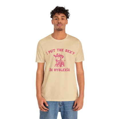 I Put The Sexy In Dyslexia Shirt, Funny Shirt, Funny Meme Shirt, Silly Meme Shirt, Mothers day Shirt, Mental Health Matters Shirt, T1586