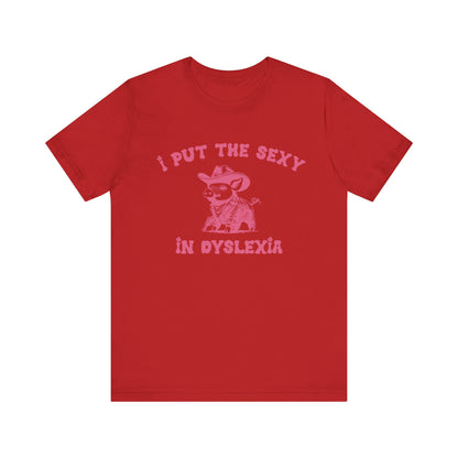 I Put The Sexy In Dyslexia Shirt, Funny Shirt, Funny Meme Shirt, Silly Meme Shirt, Mothers day Shirt, Mental Health Matters Shirt, T1586