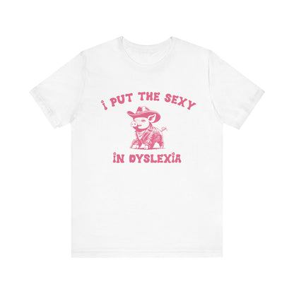 I Put The Sexy In Dyslexia Shirt, Funny Shirt, Funny Meme Shirt, Silly Meme Shirt, Mothers day Shirt, Mental Health Matters Shirt, T1586