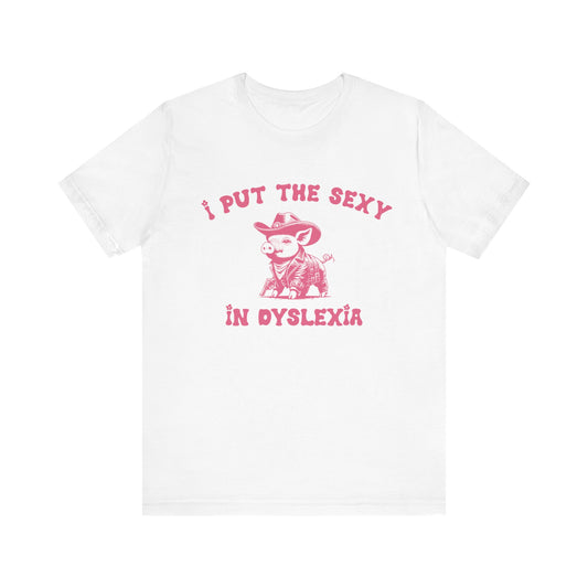 I Put The Sexy In Dyslexia Shirt, Funny Shirt, Funny Meme Shirt, Silly Meme Shirt, Mothers day Shirt, Mental Health Matters Shirt, T1586