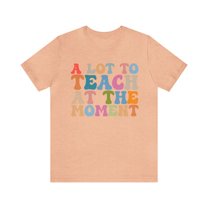 Motivational Shirt, A Lot To Teach At The Moment Shirt, Teacher Shirt, Teacher Appreciation, Back To School Shirt, T500