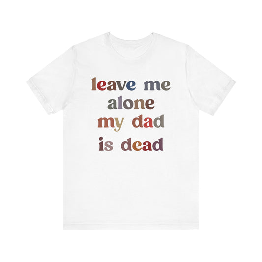 Leave Me Alone My Dad Is Dead Shirt, Funny Meme Shirt, Shirt for Women, Dark Humor Shirt, Unhinged Woman Shirt, Gift Funny Shirt, T1548