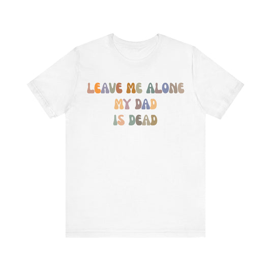 Leave Me Alone My Dad Is Dead Shirt, Funny Meme Shirt, Shirt for Women, Dark Humor Shirt, Unhinged Woman Shirt, Gift Funny Shirt, T1547