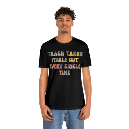 Trash Takes Itself Out Every Single Time Shirt, Funny Era Shirt, Funny Girlfriend Shirt, Remove Undesirable People Shirt, T1212