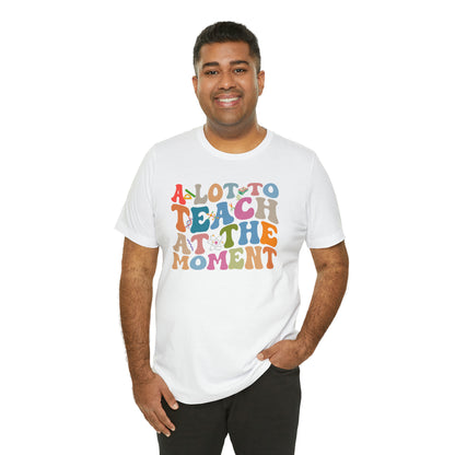 Motivational Shirt, A Lot To Teach At The Moment Shirt, Teacher Shirt, Teacher Appreciation, Back To School Shirt, T498
