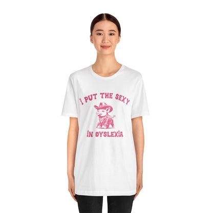 I Put The Sexy In Dyslexia Shirt, Funny Shirt, Funny Meme Shirt, Silly Meme Shirt, Mothers day Shirt, Mental Health Matters Shirt, T1586