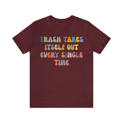 Trash Takes Itself Out Every Single Time Shirt, Funny Era Shirt, Funny Girlfriend Shirt, Remove Undesirable People Shirt, T1212