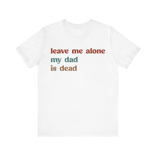 Leave Me Alone My Dad Is Dead Shirt, Funny Meme Shirt, Shirt for Women, Dark Humor Shirt, Unhinged Woman Shirt, Gift Funny Shirt, T1549