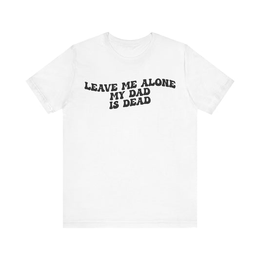 Leave Me Alone My Dad Is Dead Shirt, Funny Meme Shirt, Shirt for Women, Dark Humor Shirt, Unhinged Woman Shirt, Gift Funny Shirt, T1550