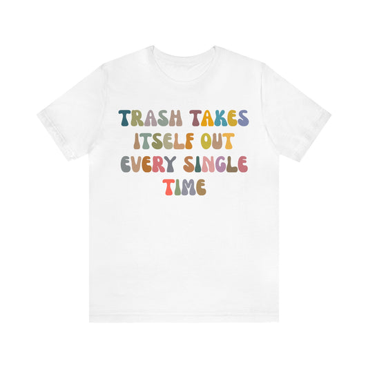 Trash Takes Itself Out Every Single Time Shirt, Funny Era Shirt, Funny Girlfriend Shirt, Remove Undesirable People Shirt, T1212