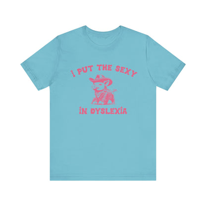 I Put The Sexy In Dyslexia Shirt, Funny Shirt, Funny Meme Shirt, Silly Meme Shirt, Mothers day Shirt, Mental Health Matters Shirt, T1586