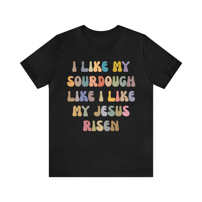 I Like My Sourdough Like I Like My Jesus Risen Shirt, Godly Woman Shirt, Religious Women, Christian Shirt for Mom, Jesus Lover Shirt, T1237