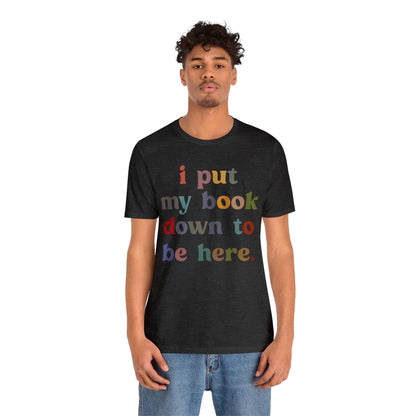 I Put My Book Down To Be Here Shirt, Bookworm Gift, Librarian Shirt, Shirt for Teacher, Book Lovers Club Shirt, Book Nerd Shirt, T1223