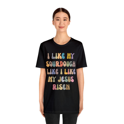 I Like My Sourdough Like I Like My Jesus Risen Shirt, Godly Woman Shirt, Religious Women, Christian Shirt for Mom, Jesus Lover Shirt, T1237